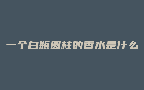 一个白瓶圆柱的香水是什么