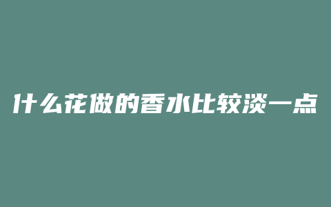 什么花做的香水比较淡一点