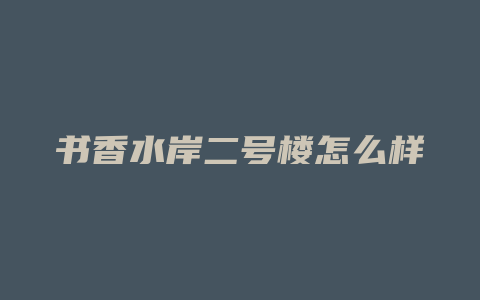 书香水岸二号楼怎么样