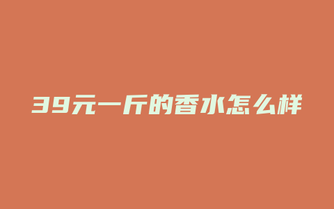 39元一斤的香水怎么样
