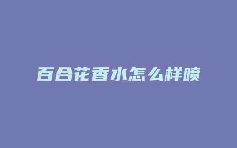百合花香水怎么样喷