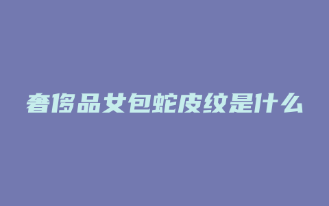 奢侈品女包蛇皮纹是什么
