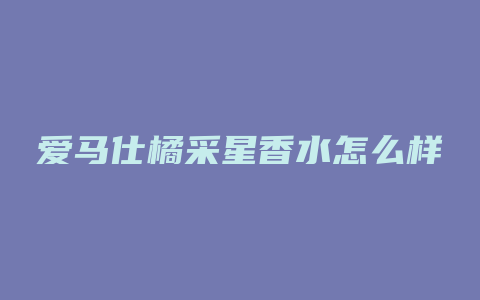 爱马仕橘采星香水怎么样