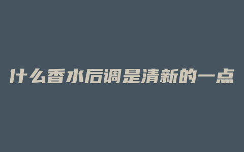 什么香水后调是清新的一点