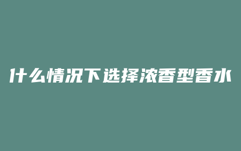 什么情况下选择浓香型香水