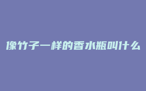 像竹子一样的香水瓶叫什么