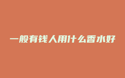 一般有钱人用什么香水好