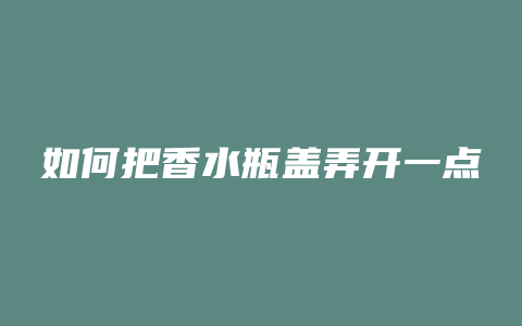 如何把香水瓶盖弄开一点