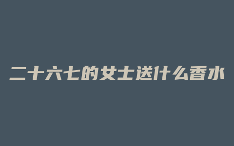 二十六七的女士送什么香水