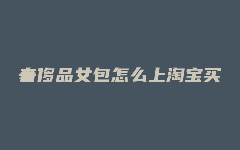 奢侈品女包怎么上淘宝买