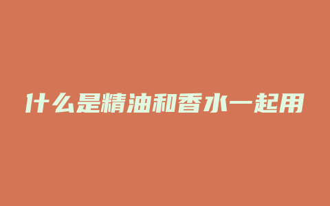 什么是精油和香水一起用