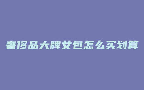 奢侈品大牌女包怎么买划算
