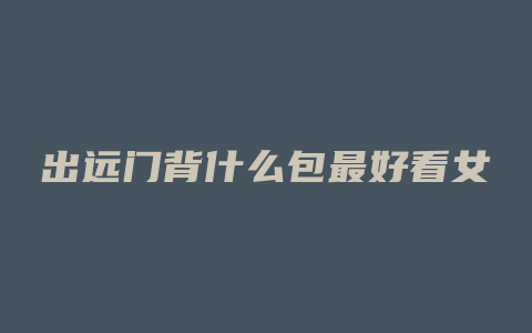 出远门背什么包最好看女