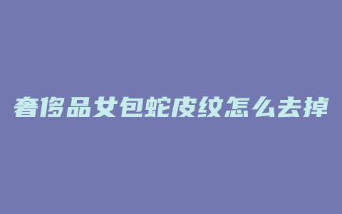 奢侈品女包蛇皮纹怎么去掉