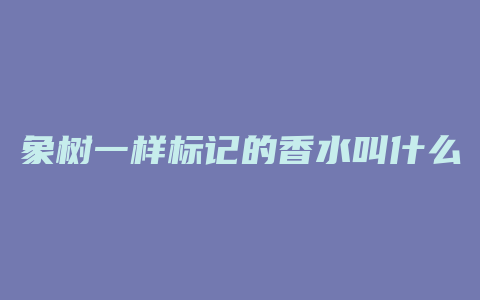 象树一样标记的香水叫什么