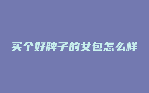 买个好牌子的女包怎么样