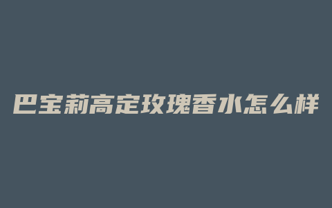 巴宝莉高定玫瑰香水怎么样