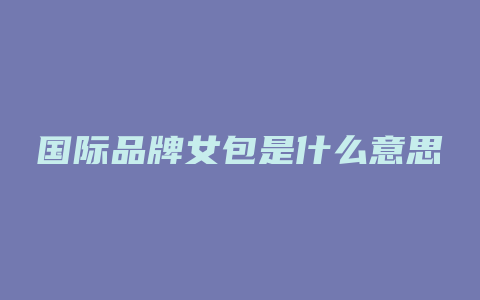 国际品牌女包是什么意思