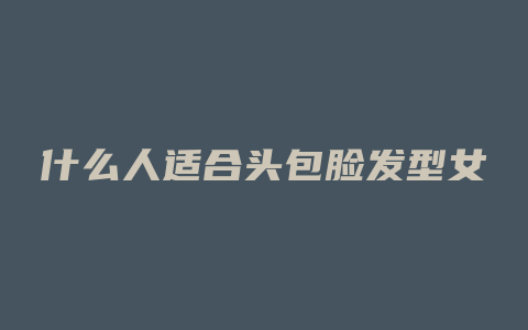 什么人适合头包脸发型女