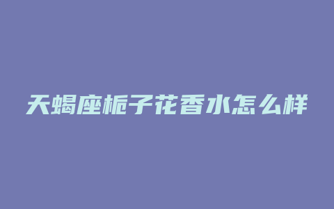 天蝎座栀子花香水怎么样