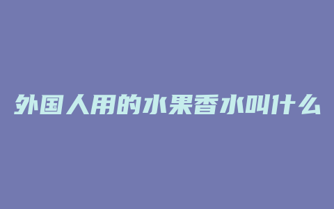 外国人用的水果香水叫什么