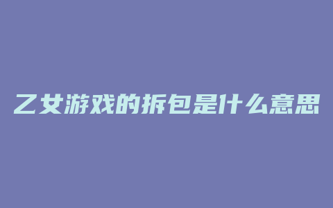 乙女游戏的拆包是什么意思