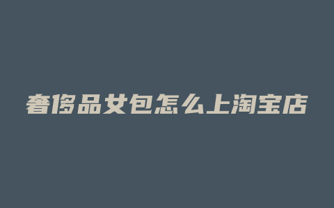 奢侈品女包怎么上淘宝店