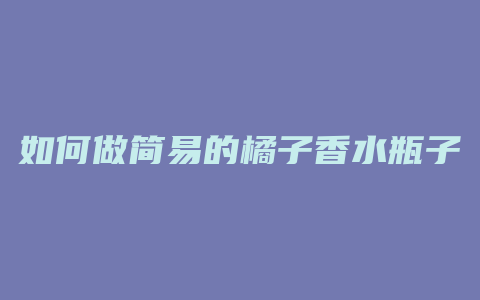 如何做简易的橘子香水瓶子