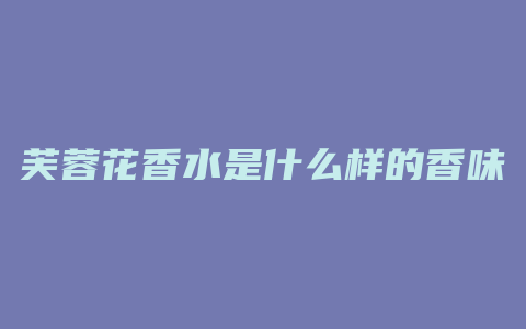 芙蓉花香水是什么样的香味