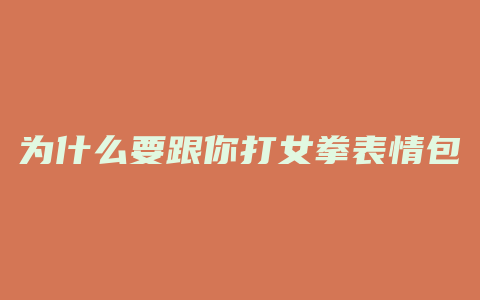 为什么要跟你打女拳表情包