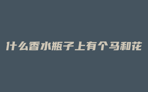 什么香水瓶子上有个马和花