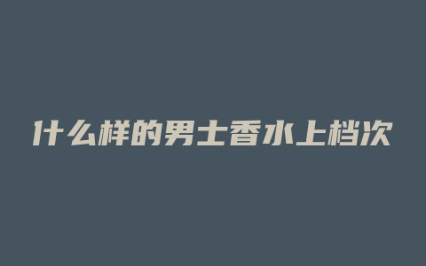 什么样的男士香水上档次
