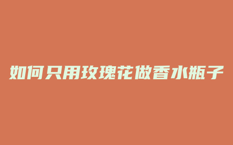 如何只用玫瑰花做香水瓶子