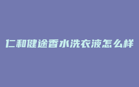 仁和健途香水洗衣液怎么样