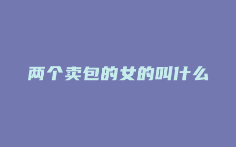 两个卖包的女的叫什么