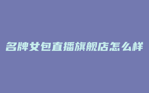 名牌女包直播旗舰店怎么样