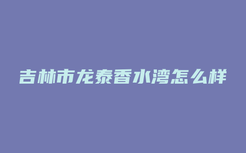 吉林市龙泰香水湾怎么样