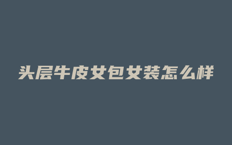头层牛皮女包女装怎么样