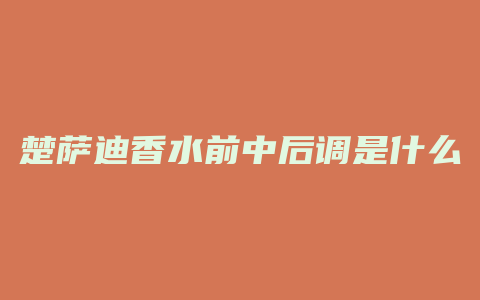 楚萨迪香水前中后调是什么