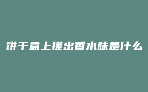 饼干盒上搓出香水味是什么