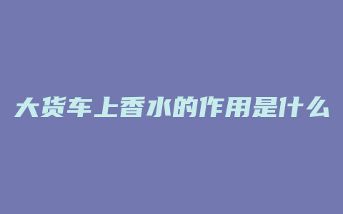 大货车上香水的作用是什么