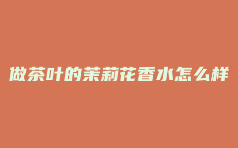 做茶叶的茉莉花香水怎么样