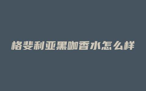 格斐利亚黑咖香水怎么样