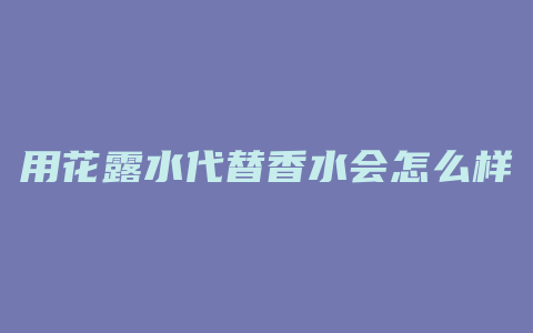 用花露水代替香水会怎么样