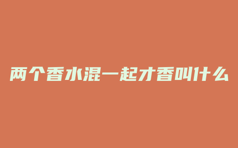 两个香水混一起才香叫什么