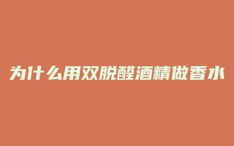 为什么用双脱醛酒精做香水