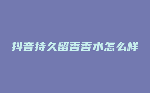 抖音持久留香香水怎么样