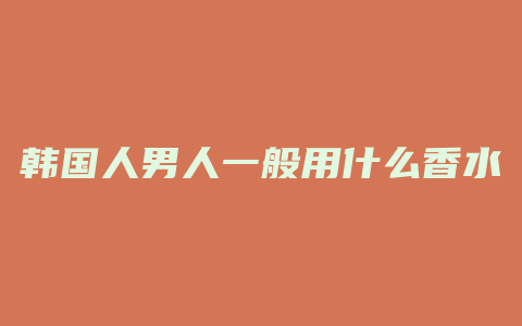 韩国人男人一般用什么香水