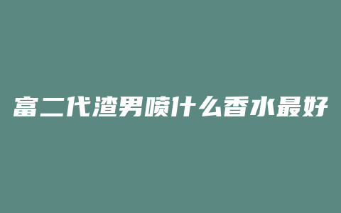 富二代渣男喷什么香水最好