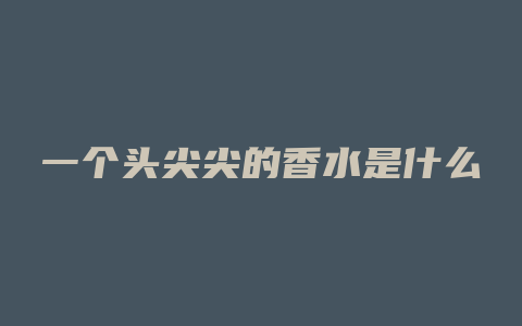 一个头尖尖的香水是什么